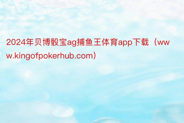 2024年贝博骰宝ag捕鱼王体育app下载（www.kingofpokerhub.com）