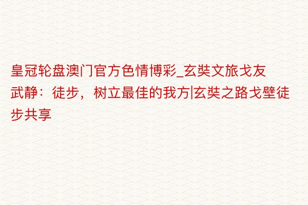 皇冠轮盘澳门官方色情博彩_玄奘文旅戈友武静：徒步，树立最佳的我方|玄奘之路戈壁徒步共享