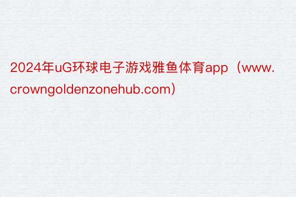 2024年uG环球电子游戏雅鱼体育app（www.crowngoldenzonehub.com）