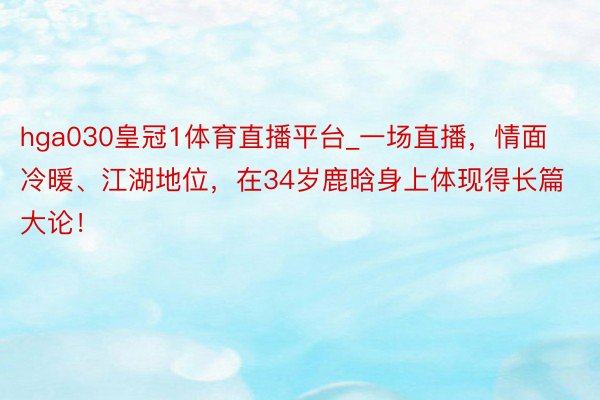 hga030皇冠1体育直播平台_一场直播，情面冷暖、江湖地位，在34岁鹿晗身上体现得长篇大论！