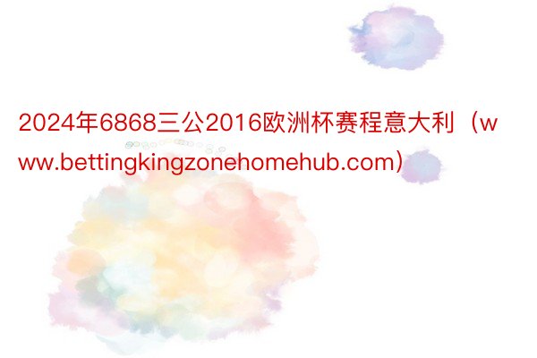 2024年6868三公2016欧洲杯赛程意大利（www.bettingkingzonehomehub.com）