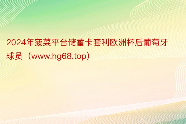 2024年菠菜平台储蓄卡套利欧洲杯后葡萄牙球员（www.hg68.top）