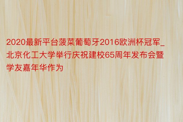 2020最新平台菠菜葡萄牙2016欧洲杯冠军_北京化工大学举行庆祝建校65周年发布会暨学友嘉年华作为