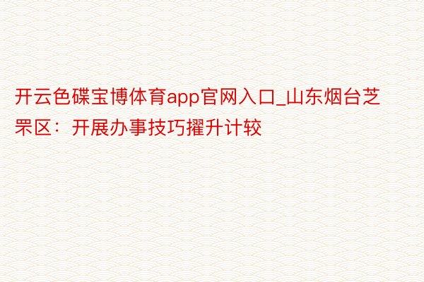 开云色碟宝博体育app官网入口_山东烟台芝罘区：开展办事技巧擢升计较