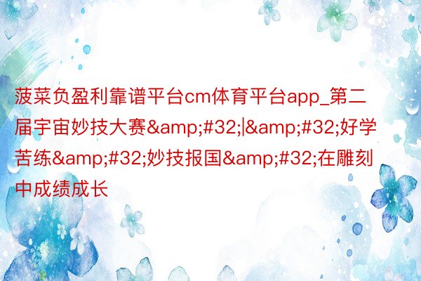 菠菜负盈利靠谱平台cm体育平台app_第二届宇宙妙技大赛&#32;|&#32;好学苦练&#32;妙技报国&#32;在雕刻中成绩成长