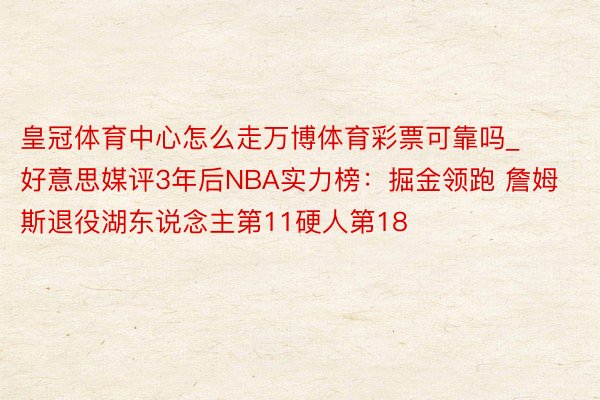 皇冠体育中心怎么走万博体育彩票可靠吗_好意思媒评3年后NBA实力榜：掘金领跑 詹姆斯退役湖东说念主第11硬人第18