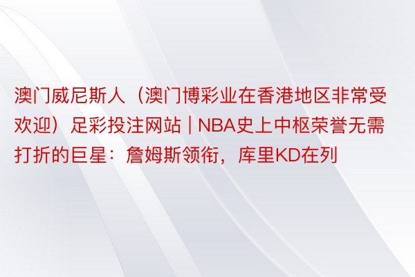 澳门威尼斯人（澳门博彩业在香港地区非常受欢迎）足彩投注网站 | NBA史上中枢荣誉无需打折的巨星：詹姆斯领衔，库里KD在列