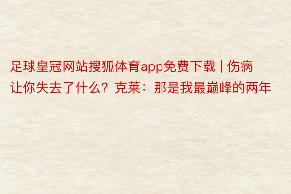 足球皇冠网站搜狐体育app免费下载 | 伤病让你失去了什么？克莱：那是我最巅峰的两年
