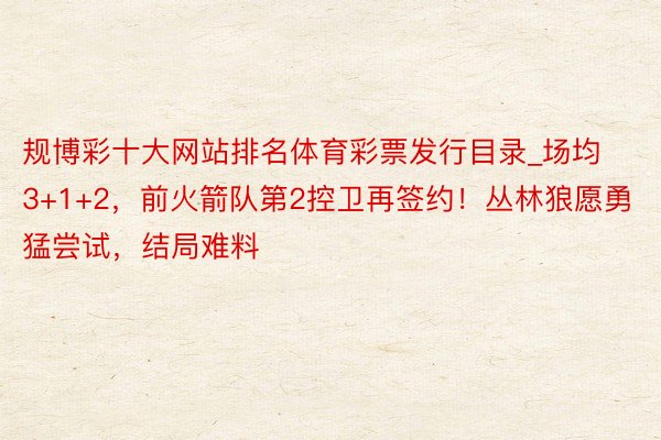 规博彩十大网站排名体育彩票发行目录_场均3+1+2，前火箭队第2控卫再签约！丛林狼愿勇猛尝试，结局难料