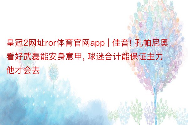 皇冠2网址ror体育官网app | 佳音! 孔帕尼奥看好武磊能安身意甲, 球迷合计能保证主力他才会去