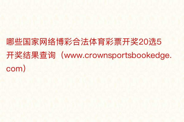 哪些国家网络博彩合法体育彩票开奖20选5开奖结果查询（www.crownsportsbookedge.com）