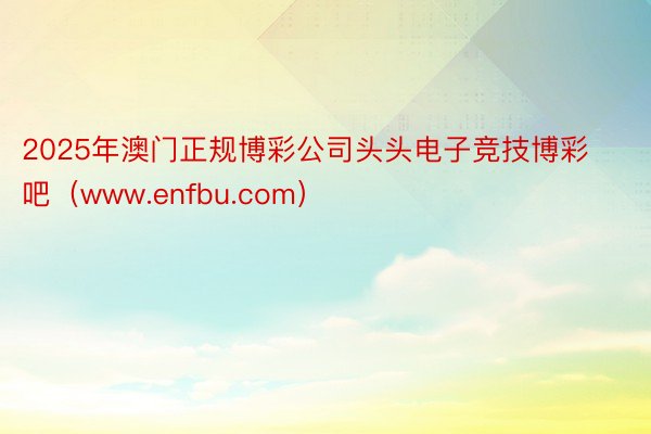 2025年澳门正规博彩公司头头电子竞技博彩吧（www.enfbu.com）