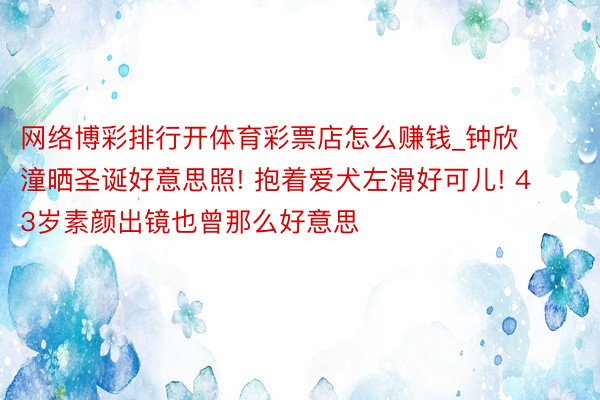 网络博彩排行开体育彩票店怎么赚钱_钟欣潼晒圣诞好意思照! 抱着爱犬左滑好可儿! 43岁素颜出镜也曾那么好意思