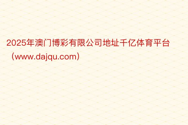 2025年澳门博彩有限公司地址千亿体育平台（www.dajqu.com）
