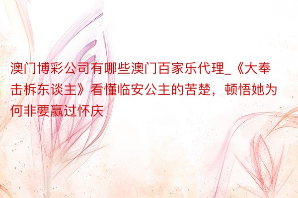 澳门博彩公司有哪些澳门百家乐代理_《大奉击柝东谈主》看懂临安公主的苦楚，顿悟她为何非要赢过怀庆