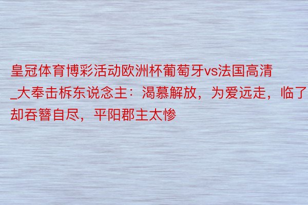 皇冠体育博彩活动欧洲杯葡萄牙vs法国高清_大奉击柝东说念主：渴慕解放，为爱远走，临了却吞簪自尽，平阳郡主太惨