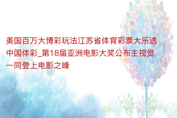 美国百万大博彩玩法江苏省体育彩票大乐透中国体彩_第18届亚洲电影大奖公布主视觉 一同登上电影之峰