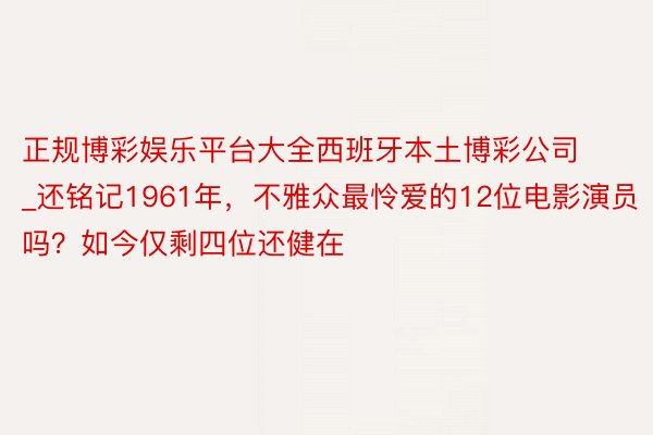 正规博彩娱乐平台大全西班牙本土博彩公司_还铭记1961年，不雅众最怜爱的12位电影演员吗？如今仅剩四位还健在