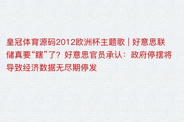 皇冠体育源码2012欧洲杯主题歌 | 好意思联储真要“瞎”了？好意思官员承认：政府停摆将导致经济数据无尽期停发