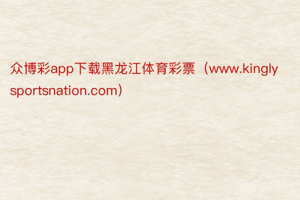 众博彩app下载黑龙江体育彩票（www.kinglysportsnation.com）
