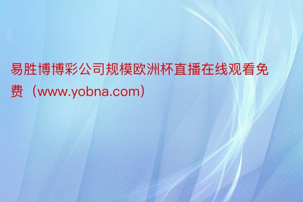 易胜博博彩公司规模欧洲杯直播在线观看免费（www.yobna.com）