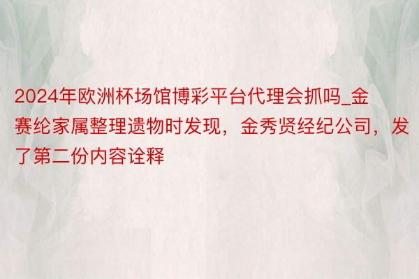 2024年欧洲杯场馆博彩平台代理会抓吗_金赛纶家属整理遗物时发现，金秀贤经纪公司，发了第二份内容诠释