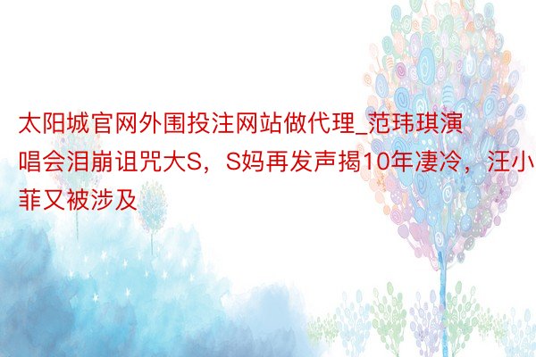 太阳城官网外围投注网站做代理_范玮琪演唱会泪崩诅咒大S，S妈再发声揭10年凄冷，汪小菲又被涉及