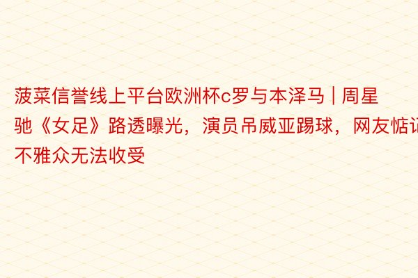 菠菜信誉线上平台欧洲杯c罗与本泽马 | 周星驰《女足》路透曝光，演员吊威亚踢球，网友惦记不雅众无法收受