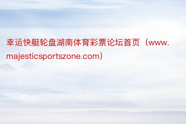幸运快艇轮盘湖南体育彩票论坛首页（www.majesticsportszone.com）
