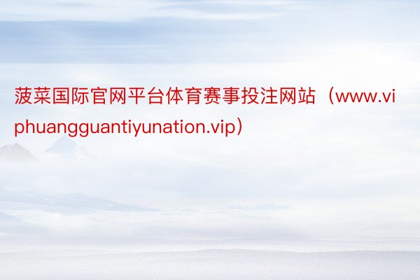 菠菜国际官网平台体育赛事投注网站（www.viphuangguantiyunation.vip）