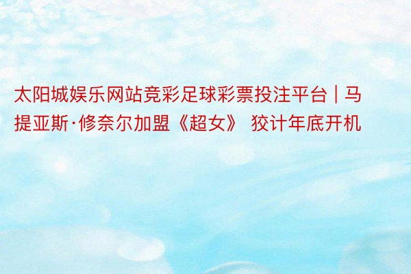太阳城娱乐网站竞彩足球彩票投注平台 | 马提亚斯·修奈尔加盟《超女》 狡计年底开机