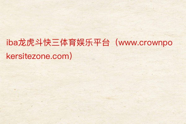 iba龙虎斗快三体育娱乐平台（www.crownpokersitezone.com）