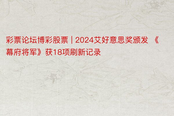 彩票论坛博彩股票 | 2024艾好意思奖颁发 《幕府将军》获18项刷新记录