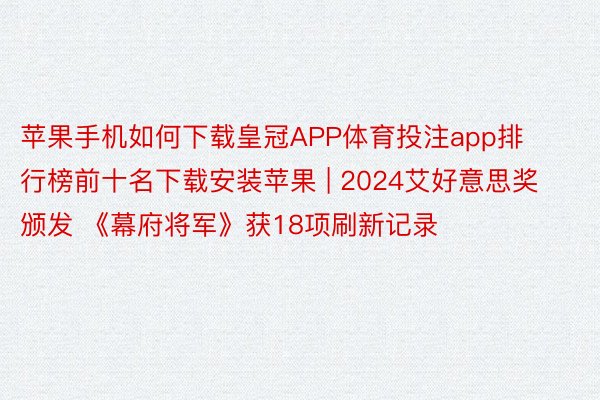 苹果手机如何下载皇冠APP体育投注app排行榜前十名下载安装苹果 | 2024艾好意思奖颁发 《幕府将军》获18项刷新记录