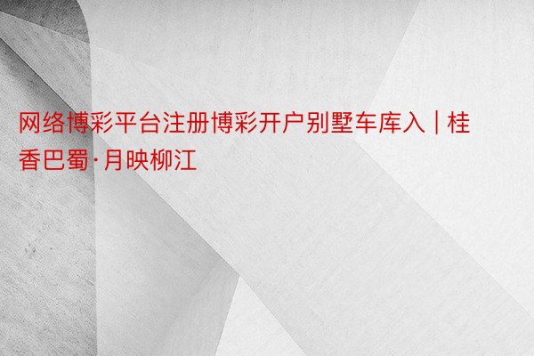 网络博彩平台注册博彩开户别墅车库入 | 桂香巴蜀·月映柳江