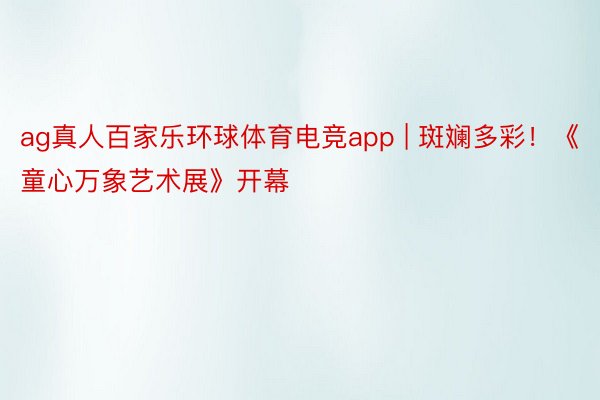 ag真人百家乐环球体育电竞app | 斑斓多彩！《童心万象艺术展》开幕