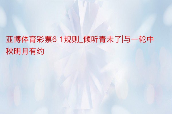 亚博体育彩票6 1规则_倾听青未了|与一轮中秋明月有约