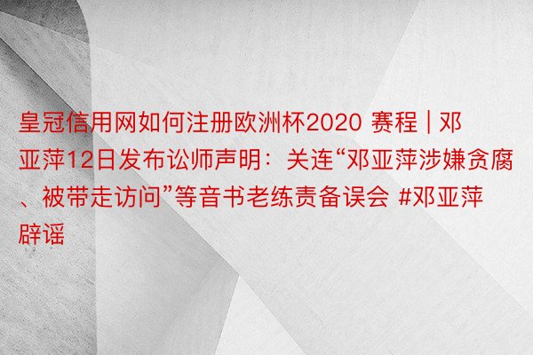 皇冠信用网如何注册欧洲杯2020 赛程 | 邓亚萍12日发布讼师声明：关连“邓亚萍涉嫌贪腐、被带走访问”等音书老练责备误会 #邓亚萍辟谣