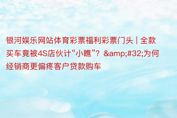 银河娱乐网站体育彩票福利彩票门头 | 全款买车竟被4S店伙计“小瞧”？&#32;为何经销商更偏疼客户贷款购车