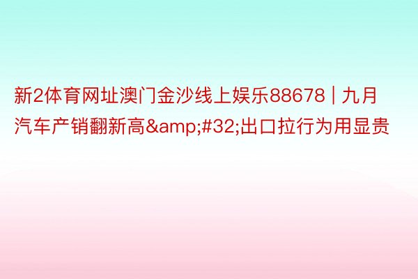 新2体育网址澳门金沙线上娱乐88678 | 九月汽车产销翻新高&#32;出口拉行为用显贵