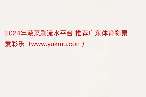 2024年菠菜刷流水平台 推荐广东体育彩票爱彩乐（www.yukmu.com）